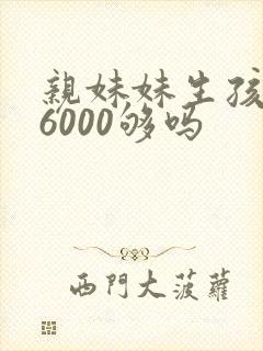 亲妹妹生孩子给6000够吗