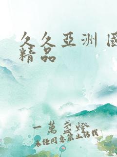 久久亚洲 国产精品