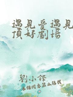 遇见爱遇见幸福顶好剧场