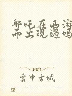 哪吒在西游记里面出现过吗