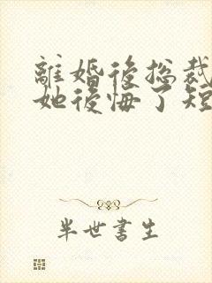 离婚后总裁老婆她后悔了短剧