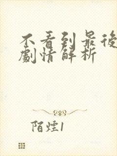 不看到最后全集剧情解析