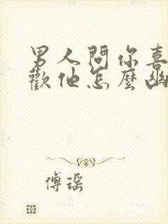 男人问你喜不喜欢他怎么幽默回答