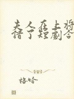 夫人在上将军知错了短剧合集