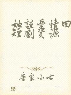 她说爱情回来过短剧资源