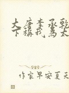 大唐李承乾请陛下称我为太子小说免费阅读