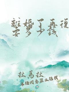 离婚了再复婚需要多少钱