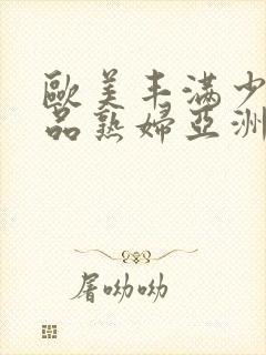 欧美丰满少妇极品熟妇亚洲