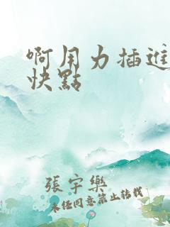 啊用力插进去嗯快点