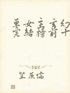 单女主玄幻小说完结榜前十名