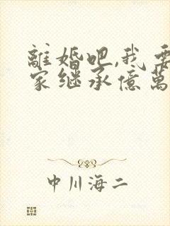 离婚吧,我要回家继承亿万家产》