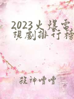 2023火爆电视剧排行榜前十名