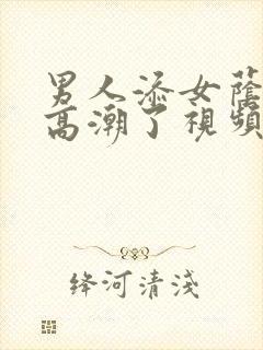 男人添女荫道口高潮了视频