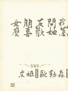 女朋友问我为什么喜欢她怎么回答