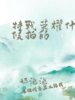 特战荣耀什么时候拍的