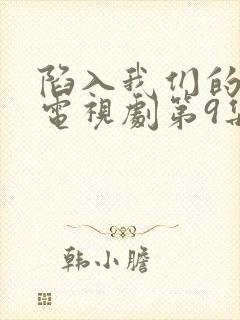 陷入我们的热恋电视剧第9集