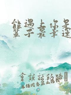 能遇上你是我这辈子最幸运的事