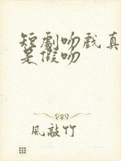 短剧吻戏真吻还是假吻