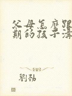 父母怎么跟叛逆期的孩子沟通