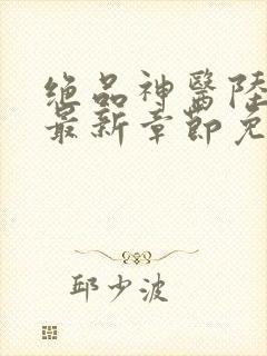 绝品神医陆逸最最新章节免费下载