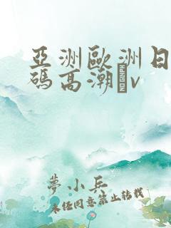 亚洲欧洲日产国码高潮αv