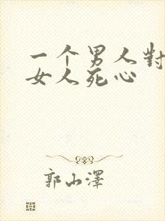 一个男人对一个女人死心