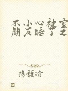 不小心被室友男朋友睡了之后啊温