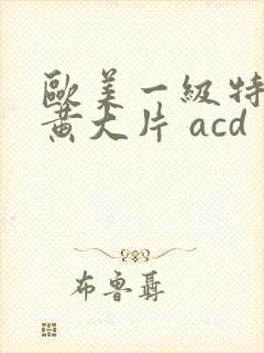 欧美一级特黄特黄大片 acd