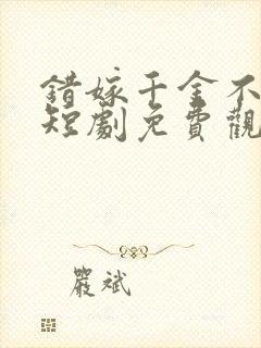 错嫁千金不好惹短剧免费观看