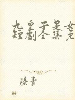 九皇子是女儿身短剧全集免费观看