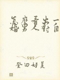 怎么看出一个已婚男人对自己有好感