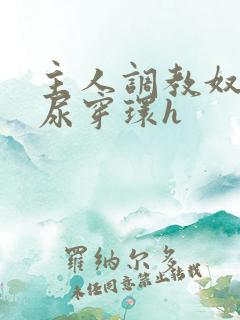 主人调教奴宠灌尿穿环h