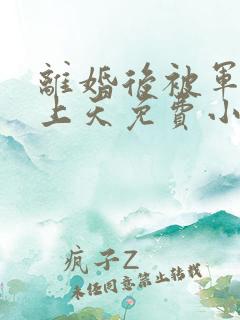 离婚后被军少宠上天免费小说