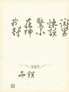 我在惊悚游戏里封神小说男主