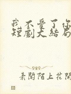 我不爱了你随意短剧大结局