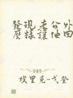 发现老公外遇怎么样让他回来