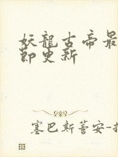 妖龙古帝最新章节更新