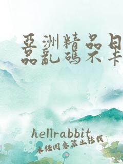 亚洲精品日产精品乱码不卡