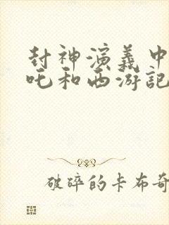 封神演义中的哪吒和西游记中的哪吒