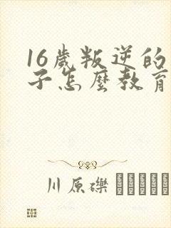 16岁叛逆的孩子怎么教育