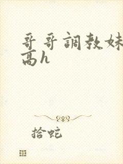 哥哥调教妹妹的高h