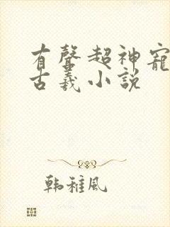 有声超神宠兽店古羲小说