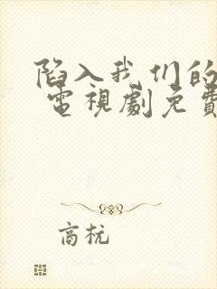 陷入我们的热恋 电视剧免费观看