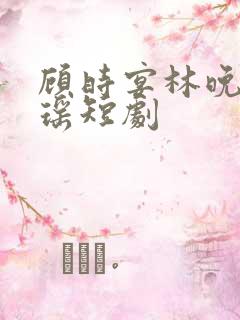 顾时宴林晚宋清瑶短剧