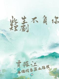 此生不负你深情短剧