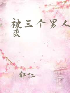 被三个男人插到爽