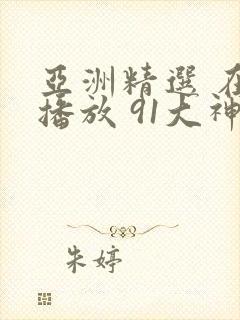 亚洲精选 在线播放 91大神