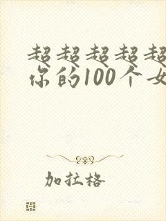 超超超超超喜欢你的100个女朋友