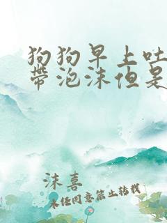 狗狗早上吐黄水带泡沫但是精神很好