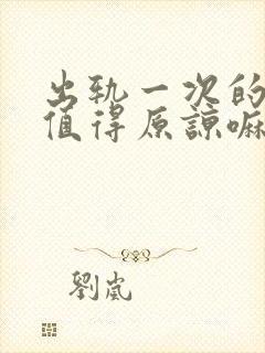 出轨一次的男人值得原谅嘛